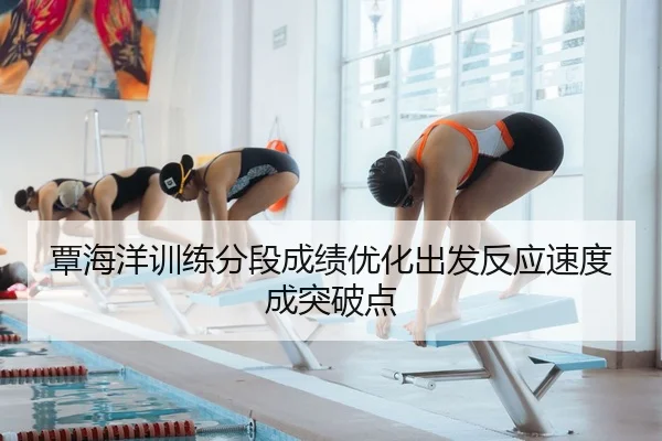 覃海洋训练分段成绩优化出发反应速度成突破点